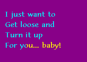 I just want to
Get loose and
Turn it up

For you... baby!