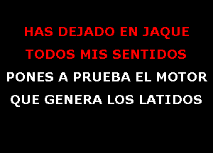 HAS DEJADO EN JAQUE
TODOS MIS SENTIDOS
PONES A PRUEBA EL MOTOR
QUE GENERA LOS LATIDOS