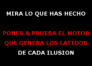 MIRA L0 QUE HAS HECHO

PONES A PRUEBA EL MOTOR
QUE GENERA LOS LATIDOS
DE CADA ILUSION