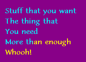 Stuff that you want

The thing that
You need

More than enough
Whooh!