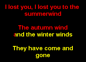 I lost you, I lost you to the
summerwind

The autumn wind
and the winter winds

They have come and
gone