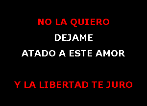 N0 LA QUIERO
DEJAME
ATADO A ESTE AMOR

Y LA LIBERTAD TE JURO