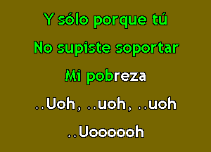 Y sblo porque tL'l

No supiste soportar
Mi pobreza
HUoh,Huoh,uuoh

..Uoooooh