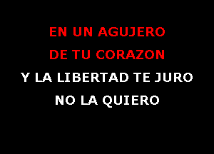 EN UN AGUJERO
DE TU CORAZON

Y LA LIBERTAD TE JURO
N0 LA QUIERO