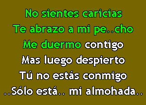 No sientes caricias
Te abrazo a mi pe..cho
Me duermo contigo
Mas luego despierto
Tu no (951135 conmigo
..S6lo esta. mi almohada..