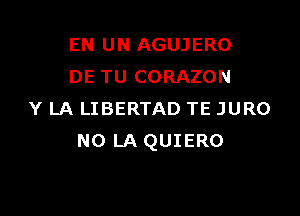 EN UN AGUJERO
DE TU CORAZON

Y LA LIBERTAD TE JURO
N0 LA QUIERO