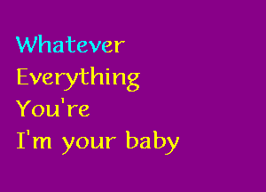 Whatever
Everything

You're
I'm your baby