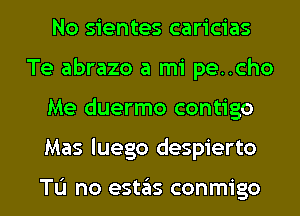 No sientes caricias
Te abrazo a mi pe..cho
Me duermo contigo
Mas luego despierto

TL'I no estas conmigo