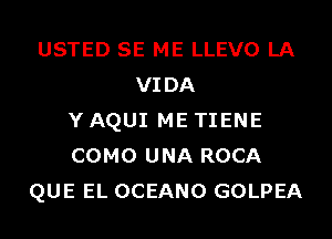 USTED SE ME LLEVO LA
VIDA
Y AQUI ME TIENE
COMO UNA ROCA
QUE EL OCEANO GOLPEA