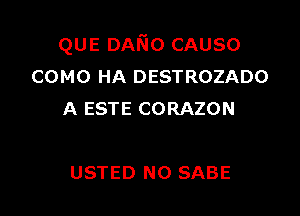 QUE DANo CAUSO
COMO HA DESTROZADO

A ESTE CORAZON

USTED N0 SABE