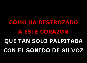 COMO HA DESTROZADO
A ESTE CORAZON
QUE TAN SOLO PALPITABA
CON EL SONIDO DE SU VOZ