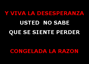 Y VIVA LA DESESPERANZA
USTED N0 SABE
QUE SE SIENTE PERDER

CONGELADA LA RAZON