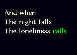 And when
The night falls

The loneliness calls
