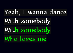 Yeah, I wanna dance
With somebody

With somebody
Who loves me