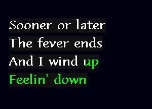 Sooner or later
The fever ends

And I wind up

Feeli n' down