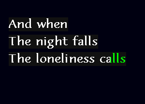 And when
The night falls

The loneliness calls
