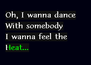 Oh, I wanna dance
With somebody

I wanna feel the
Heat...