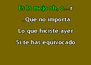 Es lo mejo oh, o...r

..Que no importa

Lo que hiciste ayer

Si te has equivocado