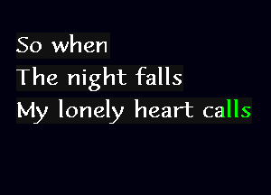 So when

The night falls

My lonely heart calls