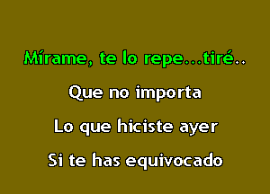 Mirame, te lo repe...tire'..

Que no importa
Lo que hiciste ayer

Si te has equivocado