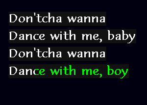 Don'tcha wanna
Dance with me, baby
Don'tcha wanna

Dance with me, boy