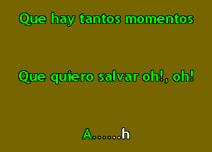 Que hay tantos momentos

Que quiero salvar oh!, oh!

A ...... h