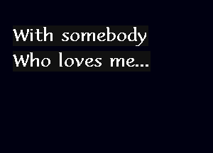 With somebody
Who loves me...