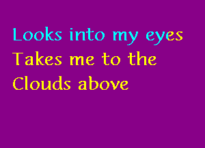 Looks into my eyes
Takes me to the

Clouds above