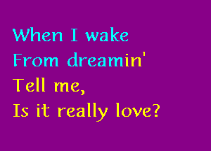 When I wake
From dreamin'

Tell me,
Is it really love?