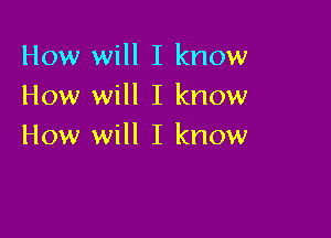 How will I know
How will I know

How will I know