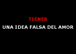 TIENES

UNA IDEA FALSA DEL AMOR