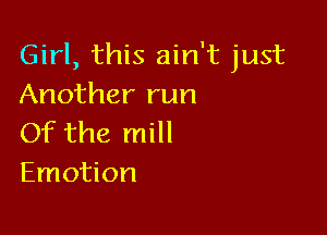 Girl, this ain't just
Another run

Of the mill
Emotion