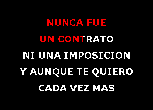 NUNCA FUE
UN CONTRATO

NI UNA IMPOSICION
Y AUNQUE TE QUIERO
CADA VEZ MAS