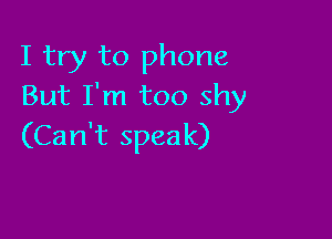 I try to phone
But I'm too shy

(Can't speak)