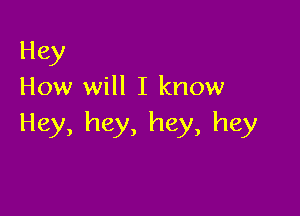 Hey
How will I know

Hey, hey, hey, hey