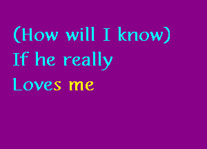 (How will I know)
If he really

Loves me