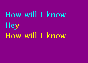 How will I know
Hey

How will I know