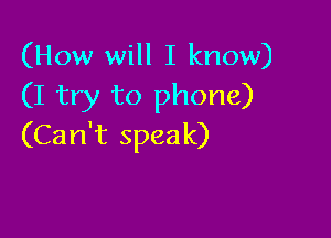 (How will I know)
(I try to phone)

(Can't speak)