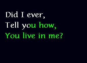 Did I ever,
Tell you how,

You live in me?