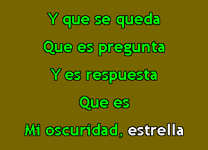 Y que se queda

Que es pregunta

Y es respuesta
Que es

Mi oscuridad, estrella