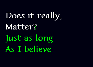 Does it really,
Matter?

Just as long
As I believe