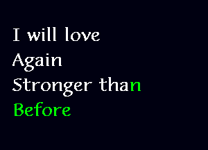 I will love
Again

Stronger than
Before