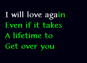 I will love again
Even if it takes

A lifetime to
Get over you