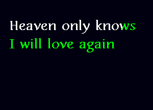 Heaven only knows
I will love again