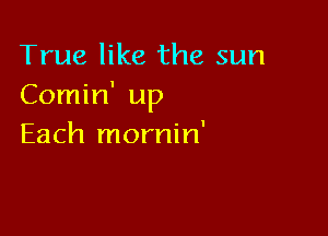 True like the sun
Comin' up

Each mornin'