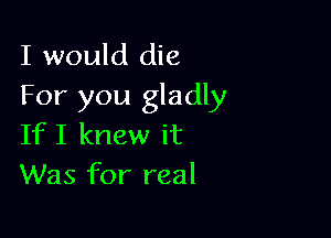 I would die

For you gladly

If I knew it
Was for real