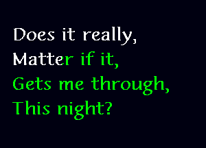 Does it really,
Matter if it,

Gets me through,
This night?