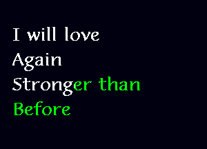 I will love
Again

Stronger than
Before