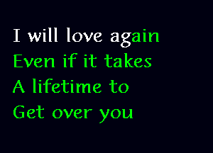 I will love again
Even if it takes

A lifetime to
Get over you