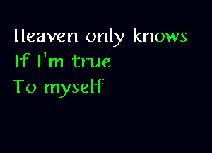 Heaven only knows
If I'm true

To myself